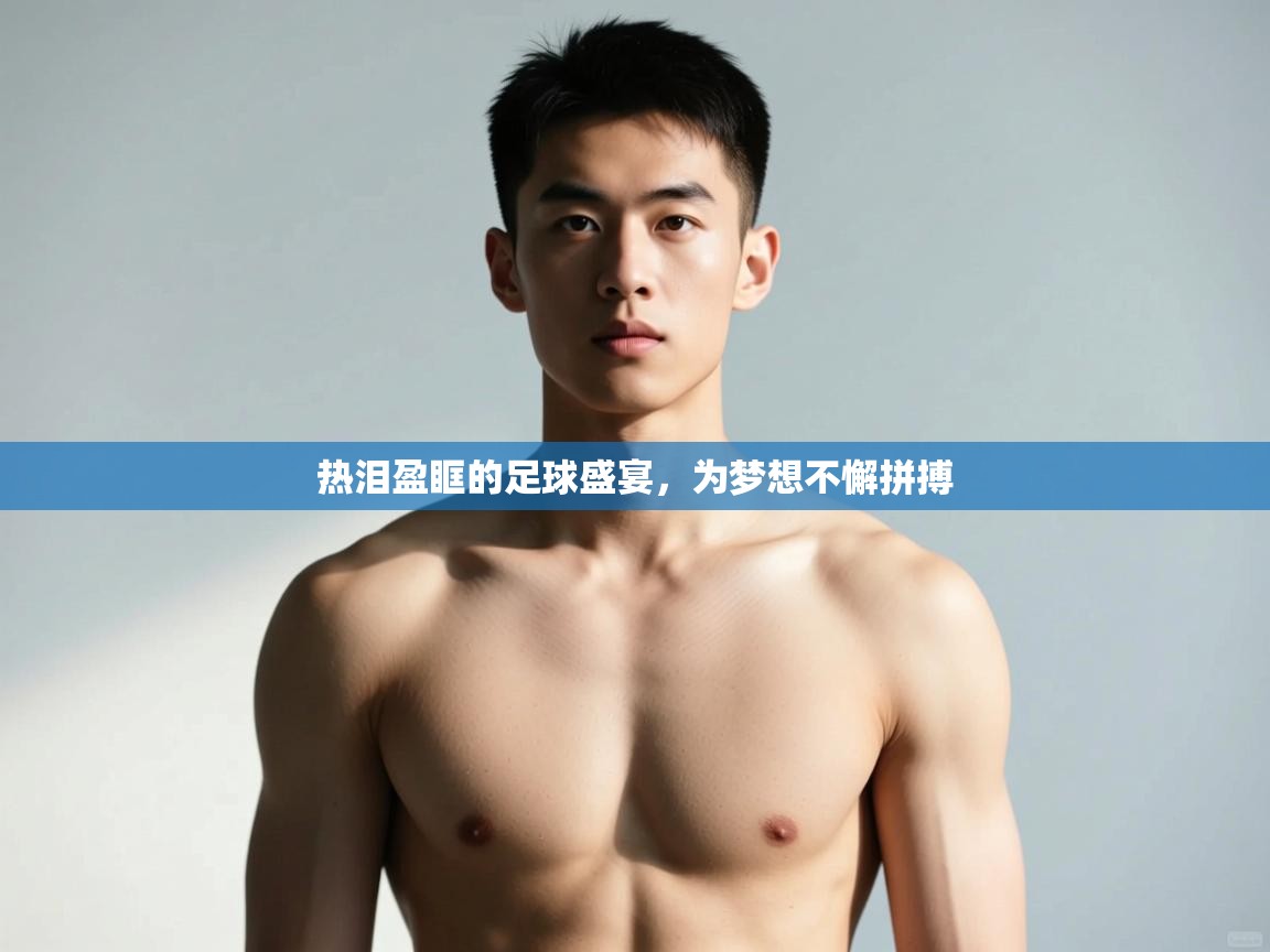 开云体育安卓APK下载-热泪盈眶的足球盛宴，为梦想不懈拼搏  第3张