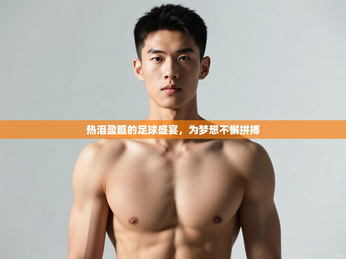 开云体育安卓APK下载-热泪盈眶的足球盛宴，为梦想不懈拼搏  第2张