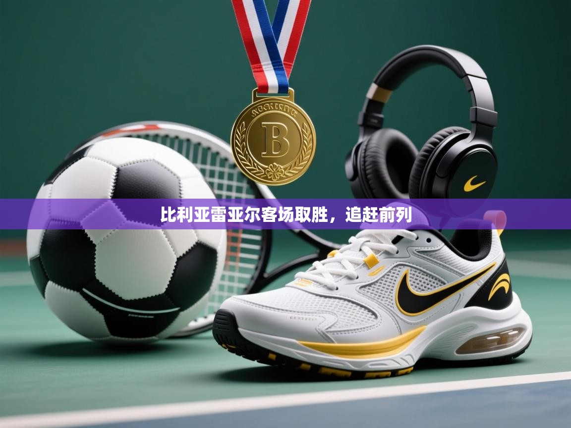 开云·体育app中国官方网站-比利亚雷亚尔客场取胜，追赶前列  第2张