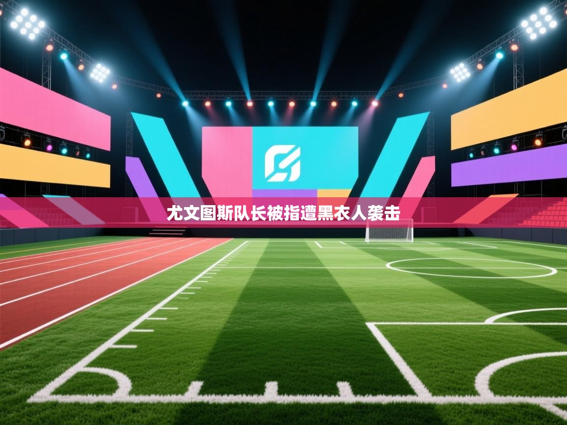 开云邀请码-尤文图斯队长被指遭黑衣人袭击 第1张