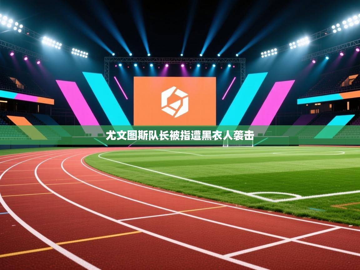 开云邀请码-尤文图斯队长被指遭黑衣人袭击 第2张