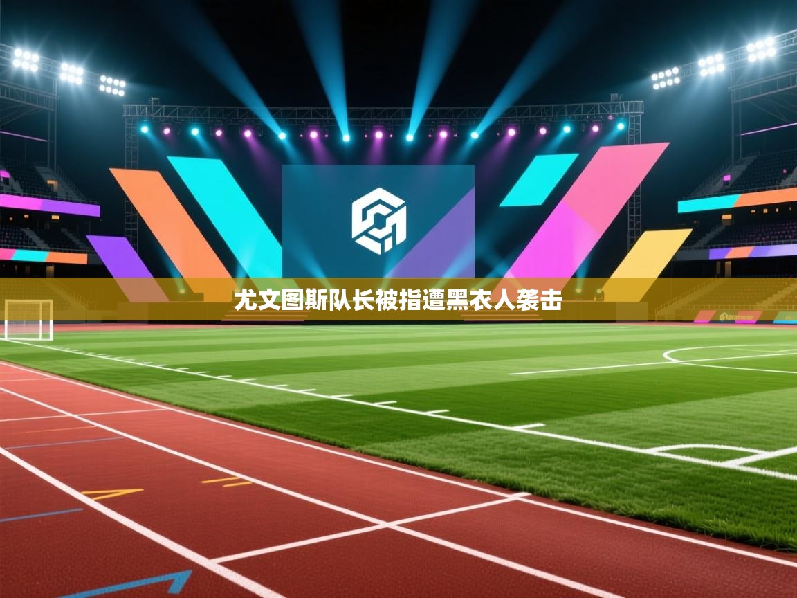 开云邀请码-尤文图斯队长被指遭黑衣人袭击 第3张