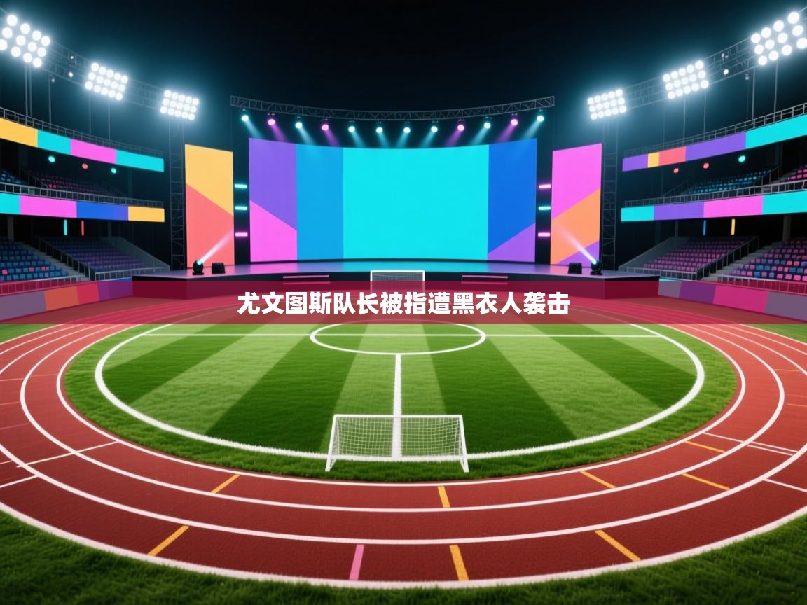 开云邀请码-尤文图斯队长被指遭黑衣人袭击 第4张