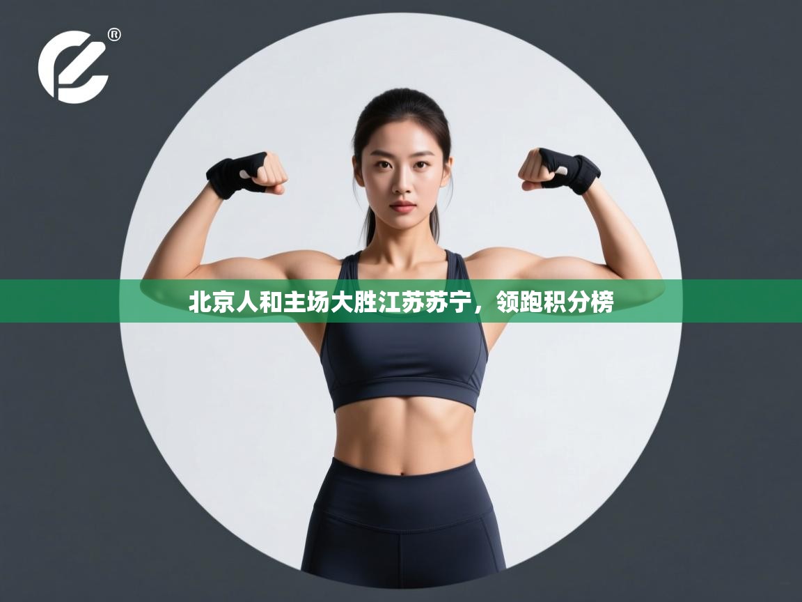 开云赛事-北京人和主场大胜江苏苏宁,领跑积分榜