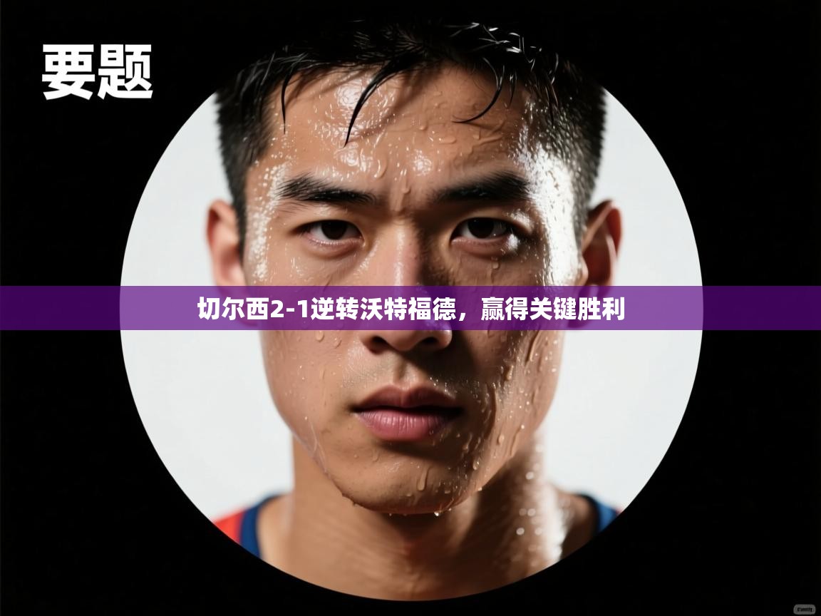 开云体育在线网址-切尔西2-1逆转沃特福德，赢得关键胜利  第2张