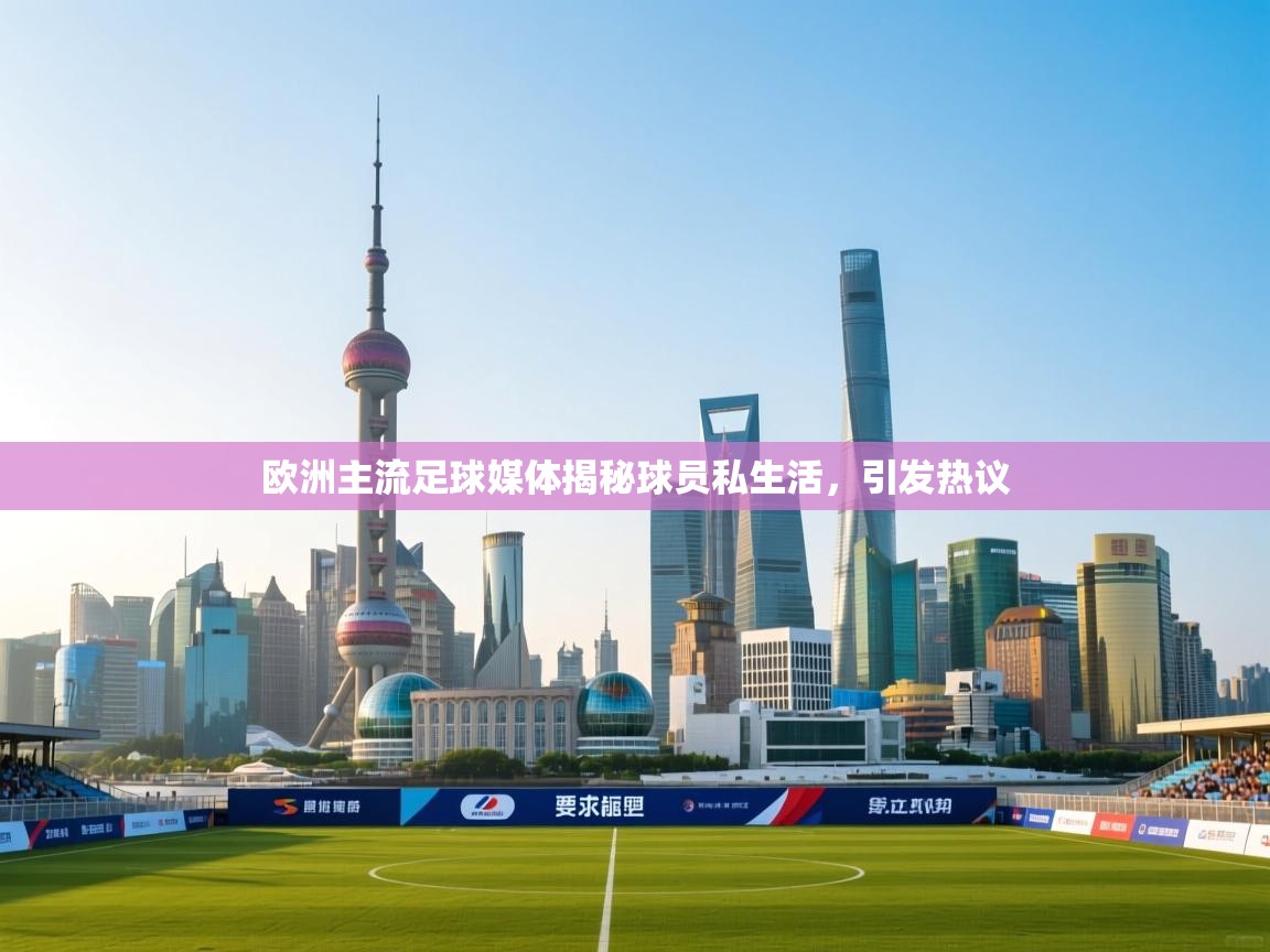 开云体育赛事比分直播-欧洲主流足球媒体揭秘球员私生活，引发热议  第3张