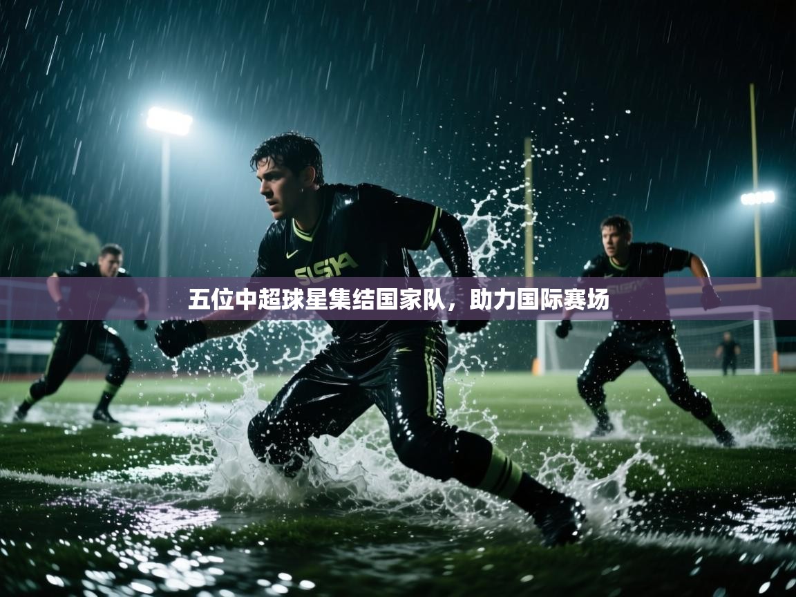 开云体育赛事比分直播-五位中超球星集结国家队，助力国际赛场  第2张