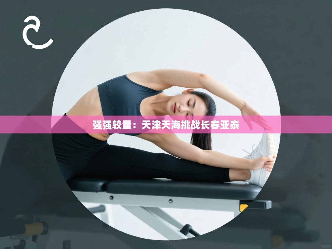 开云体育直播平台-强强较量：天津天海挑战长春亚泰  第3张