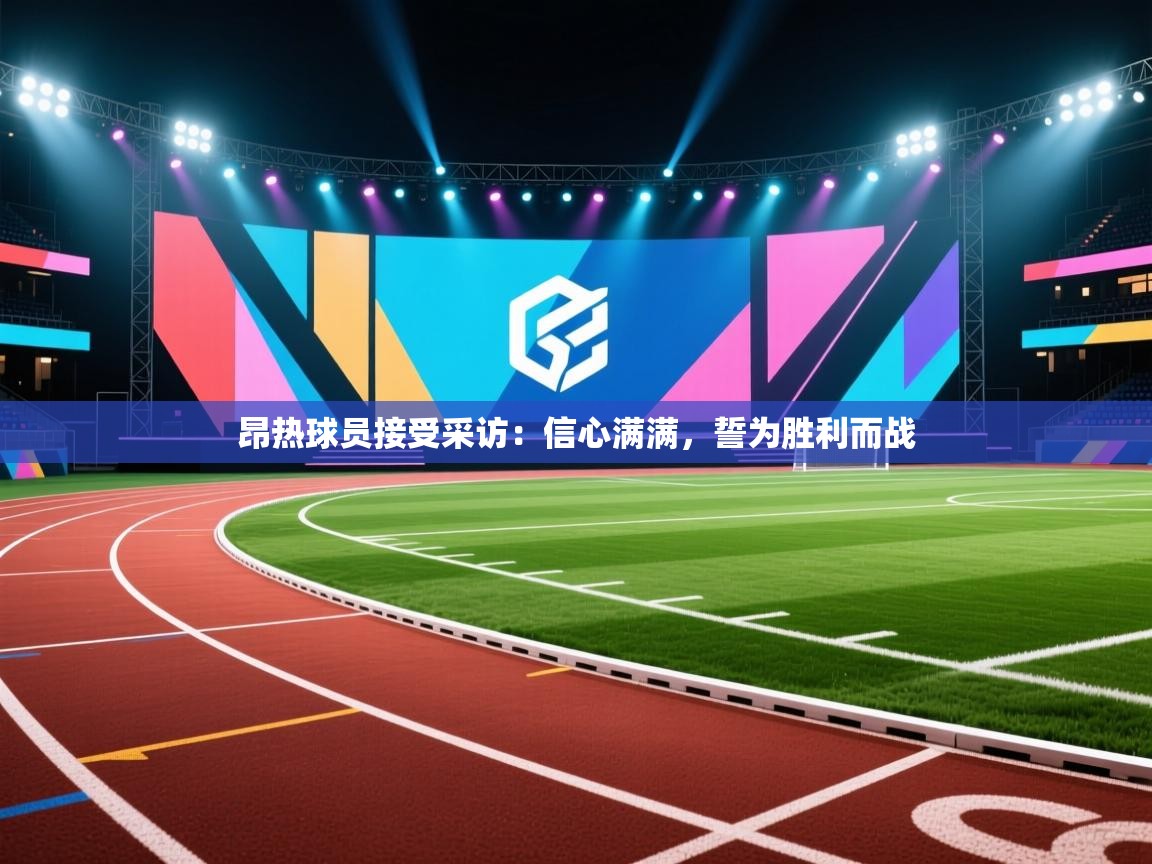 开云·体育kaiyun官方网站_kaiyun sports-昂热球员接受采访：信心满满，誓为胜利而战  第1张
