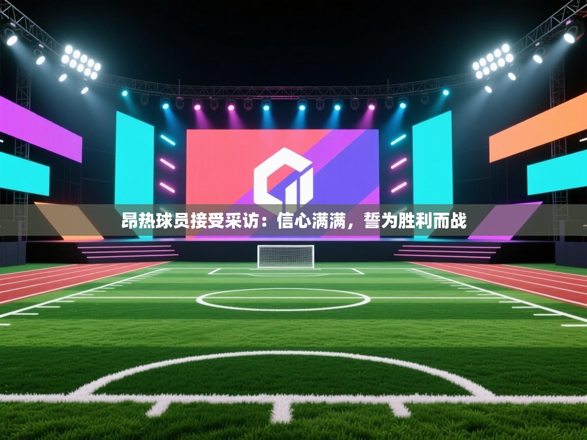 开云·体育kaiyun官方网站_kaiyun sports-昂热球员接受采访：信心满满，誓为胜利而战  第2张