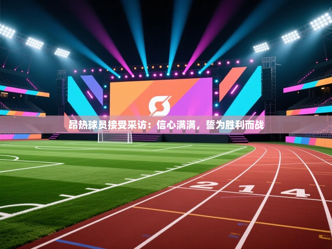 开云·体育kaiyun官方网站_kaiyun sports-昂热球员接受采访：信心满满，誓为胜利而战  第3张
