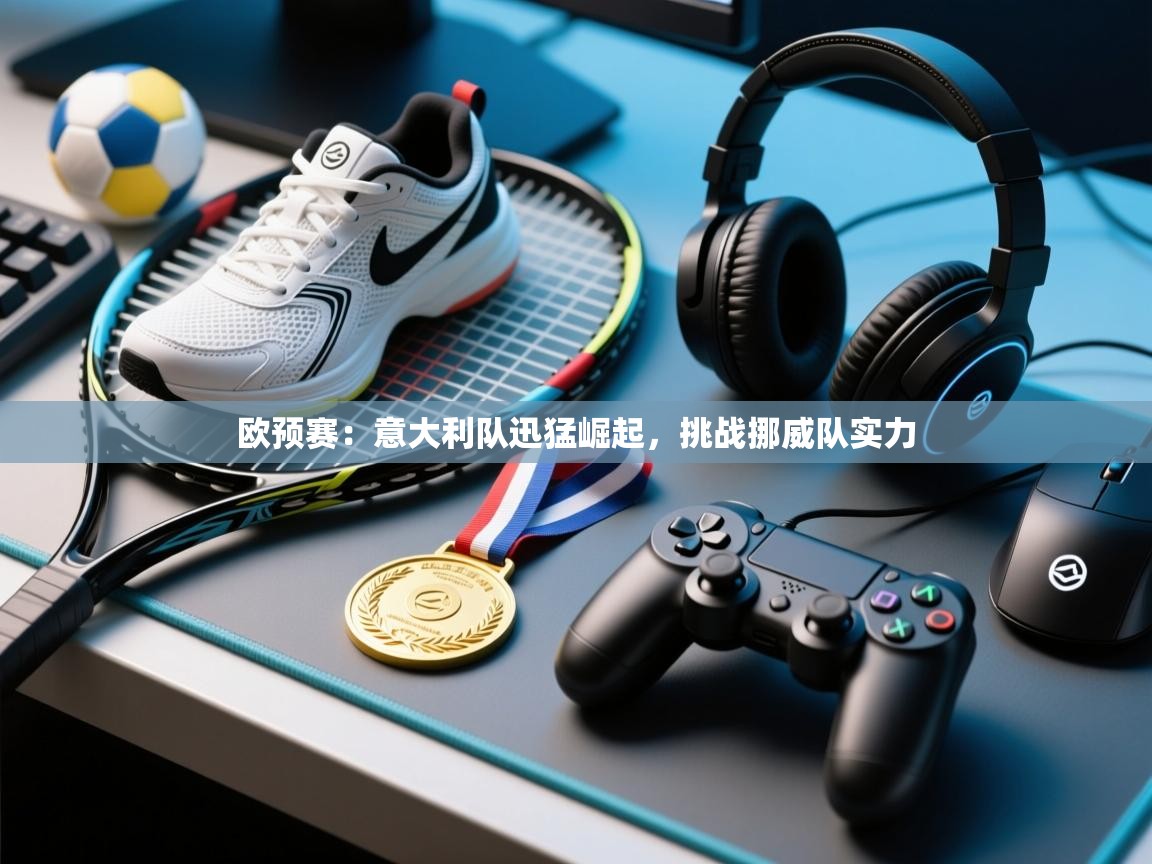 开云kaiyun体育app入口下载官网-欧预赛：意大利队迅猛崛起，挑战挪威队实力  第1张